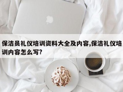 保洁员礼仪培训资料大全及内容,保洁礼仪培训内容怎么写?