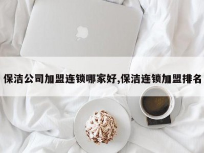 保洁公司加盟连锁哪家好,保洁连锁加盟排名