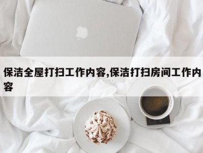 保洁全屋打扫工作内容,保洁打扫房间工作内容