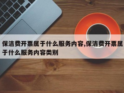 保洁费开票属于什么服务内容,保洁费开票属于什么服务内容类别
