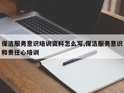 保洁服务意识培训资料怎么写,保洁服务意识和责任心培训