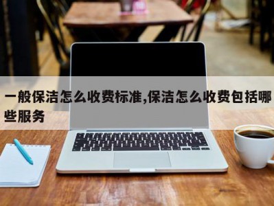 一般保洁怎么收费标准,保洁怎么收费包括哪些服务
