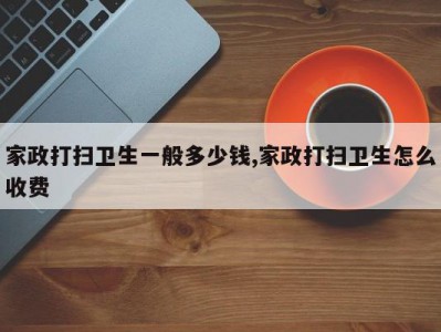 家政打扫卫生一般多少钱,家政打扫卫生怎么收费