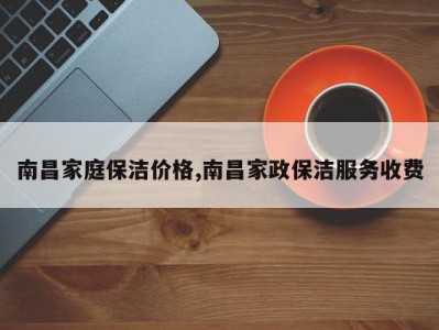 南昌家庭保洁价格,南昌家政保洁服务收费