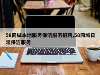 58同城本地服务保洁服务招聘,58同城日常保洁服务
