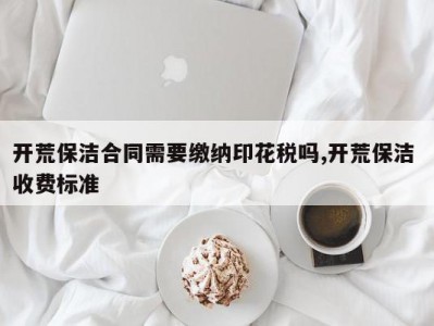 开荒保洁合同需要缴纳印花税吗,开荒保洁 收费标准
