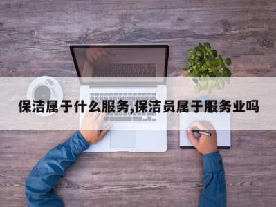 保洁属于什么服务,保洁员属于服务业吗