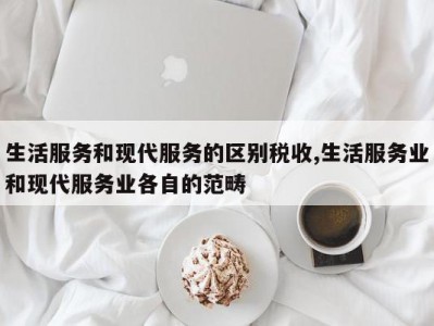 生活服务和现代服务的区别税收,生活服务业和现代服务业各自的范畴