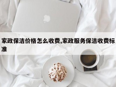 家政保洁价格怎么收费,家政服务保洁收费标准