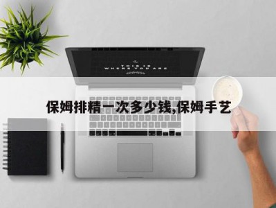 保姆排精一次多少钱,保姆手艺