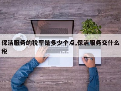 保洁服务的税率是多少个点,保洁服务交什么税