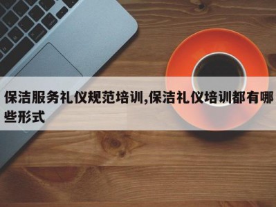 保洁服务礼仪规范培训,保洁礼仪培训都有哪些形式