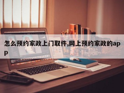 怎么预约家政上门取件,网上预约家政的app