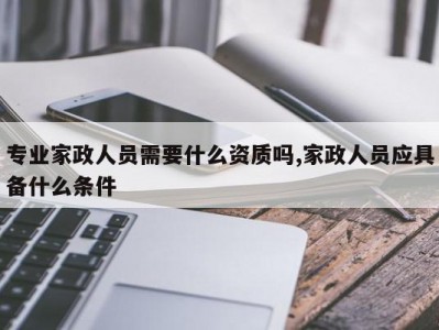 专业家政人员需要什么资质吗,家政人员应具备什么条件