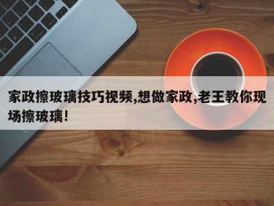家政擦玻璃技巧视频,想做家政,老王教你现场擦玻璃!