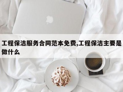 工程保洁服务合同范本免费,工程保洁主要是做什么