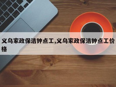 义乌家政保洁钟点工,义乌家政保洁钟点工价格