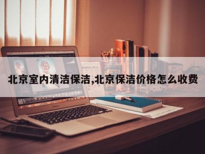 北京室内清洁保洁,北京保洁价格怎么收费