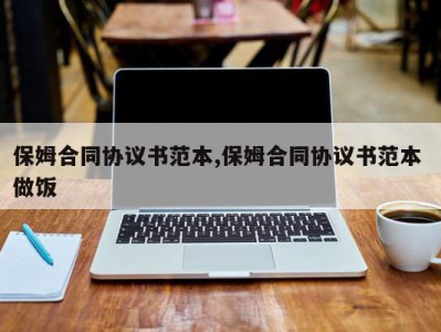 保姆合同协议书范本,保姆合同协议书范本 做饭