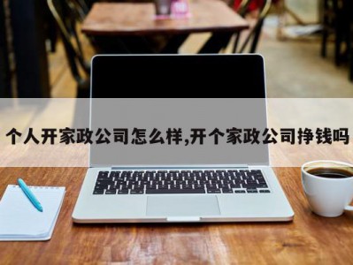 个人开家政公司怎么样,开个家政公司挣钱吗