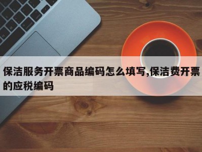 保洁服务开票商品编码怎么填写,保洁费开票的应税编码