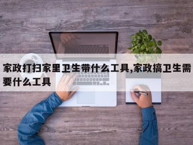 家政打扫家里卫生带什么工具,家政搞卫生需要什么工具