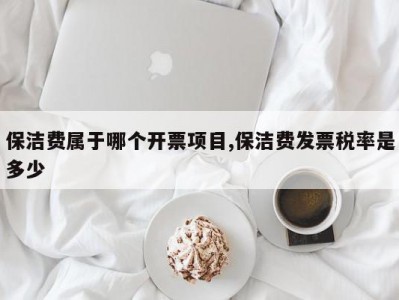 保洁费属于哪个开票项目,保洁费发票税率是多少