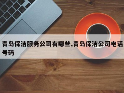 青岛保洁服务公司有哪些,青岛保洁公司电话号码
