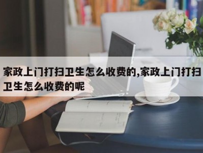 家政上门打扫卫生怎么收费的,家政上门打扫卫生怎么收费的呢