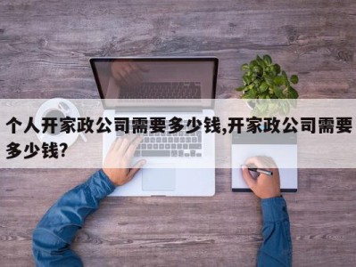 个人开家政公司需要多少钱,开家政公司需要多少钱?