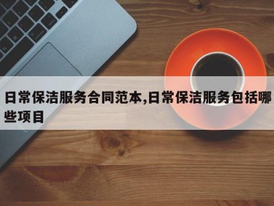 日常保洁服务合同范本,日常保洁服务包括哪些项目