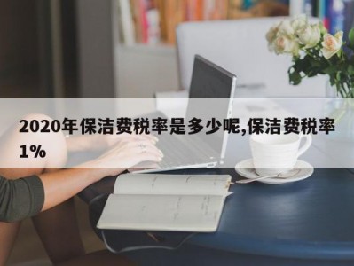 2020年保洁费税率是多少呢,保洁费税率1%