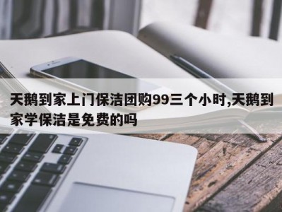 天鹅到家上门保洁团购99三个小时,天鹅到家学保洁是免费的吗