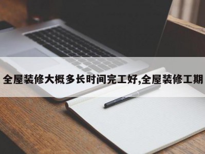 全屋装修大概多长时间完工好,全屋装修工期