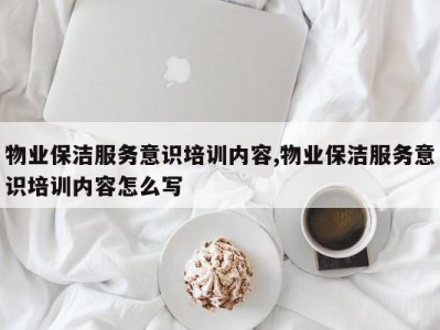物业保洁服务意识培训内容,物业保洁服务意识培训内容怎么写