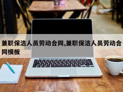 兼职保洁人员劳动合同,兼职保洁人员劳动合同模板