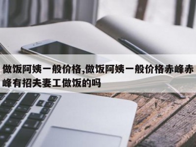 做饭阿姨一般价格,做饭阿姨一般价格赤峰赤峰有招夫妻工做饭的吗