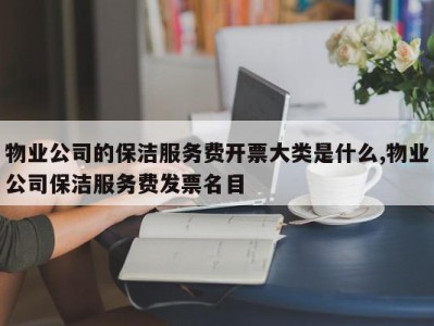 物业公司的保洁服务费开票大类是什么,物业公司保洁服务费发票名目
