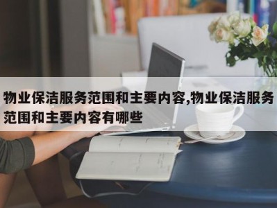 物业保洁服务范围和主要内容,物业保洁服务范围和主要内容有哪些