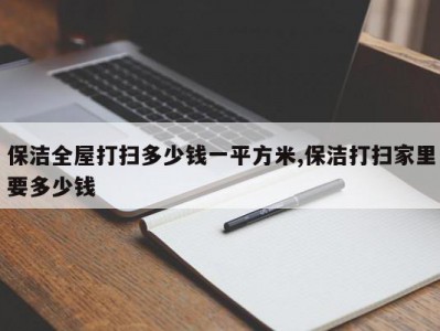 保洁全屋打扫多少钱一平方米,保洁打扫家里要多少钱
