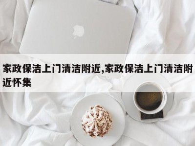 家政保洁上门清洁附近,家政保洁上门清洁附近怀集