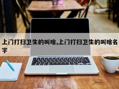 上门打扫卫生的叫啥,上门打扫卫生的叫啥名字