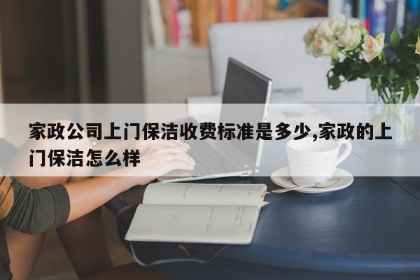 家政公司上门保洁收费标准是多少,家政的上门保洁怎么样