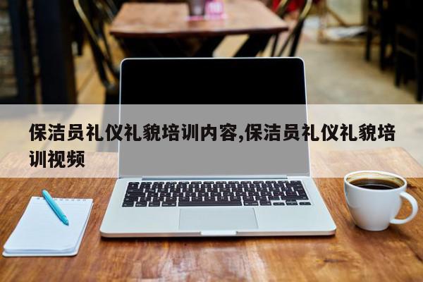 保洁员礼仪礼貌培训内容,保洁员礼仪礼貌培训视频