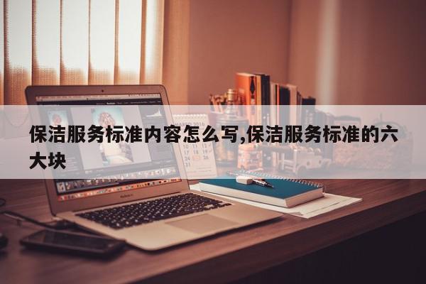 保洁服务标准内容怎么写,保洁服务标准的六大块