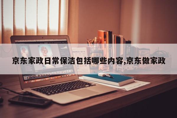 京东家政日常保洁包括哪些内容,京东做家政