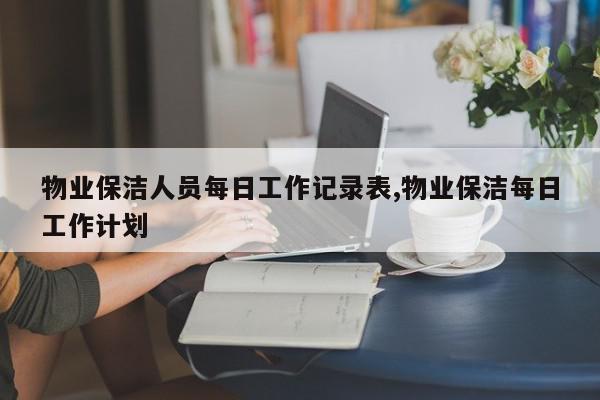 物业保洁人员每日工作记录表,物业保洁每日工作计划