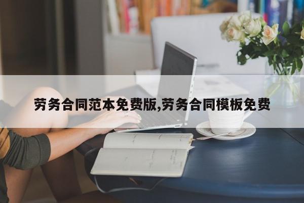 劳务合同范本免费版,劳务合同模板免费