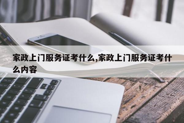 家政上门服务证考什么,家政上门服务证考什么内容