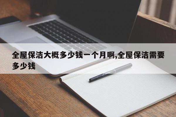 全屋保洁大概多少钱一个月啊,全屋保洁需要多少钱